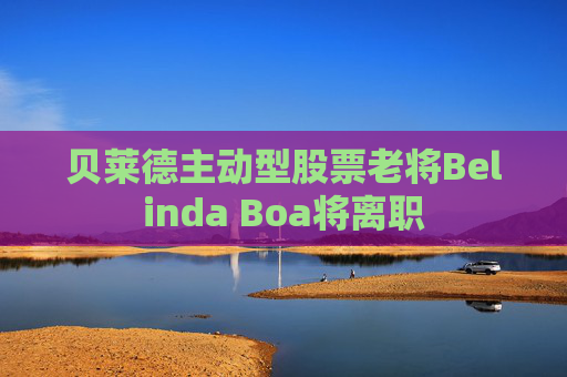 贝莱德主动型股票老将Belinda Boa将离职