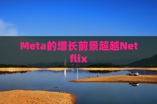 Meta的增长前景超越Netflix