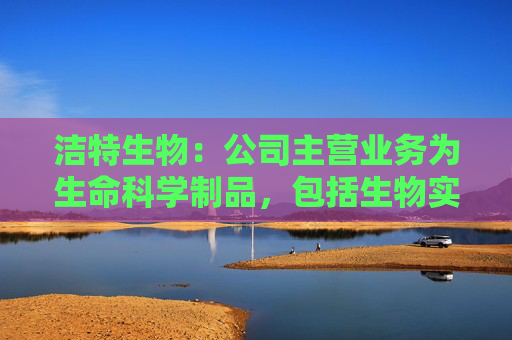 洁特生物:公司主营业务为生命科学制品,包括生物实验室一次性耗材、试剂、小型仪器设备等