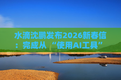 水滴沈鹏发布2026新春信：完成从 “使用AI工具” 到 “AI原生公司” 的跨越