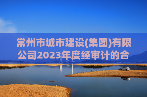 常州市城市建设(集团)有限公司2023年度经审计的合并及母公司财务报告