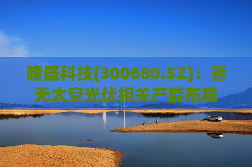 隆盛科技(300680.SZ)：暂无太空光伏相关产能布局