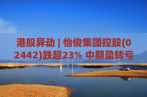 港股异动 | 怡俊集团控股(02442)跌超23% 中期盈转亏508.9万港元 收益同比减少两成