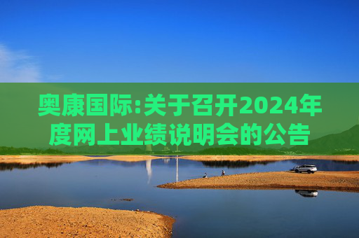 奥康国际:关于召开2024年度网上业绩说明会的公告