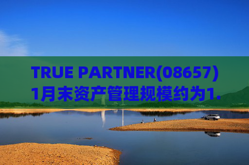 TRUE PARTNER(08657)1月末资产管理规模约为1.71亿美元