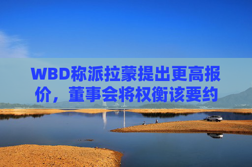 WBD称派拉蒙提出更高报价，董事会将权衡该要约