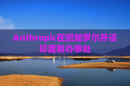Anthropic在班加罗尔开设印度新办事处