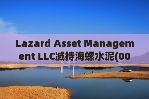 Lazard Asset Management LLC减持海螺水泥(00914)约1436.48万股 每股作价25.79港元