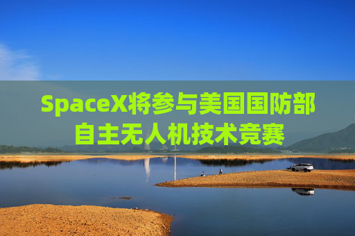 SpaceX将参与美国国防部自主无人机技术竞赛