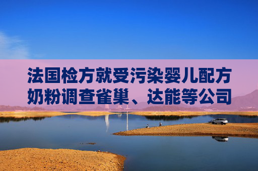 法国检方就受污染婴儿配方奶粉调查雀巢、达能等公司