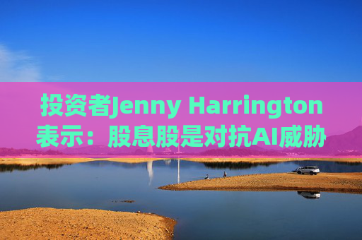 投资者Jenny Harrington表示：股息股是对抗AI威胁的良好对冲工具