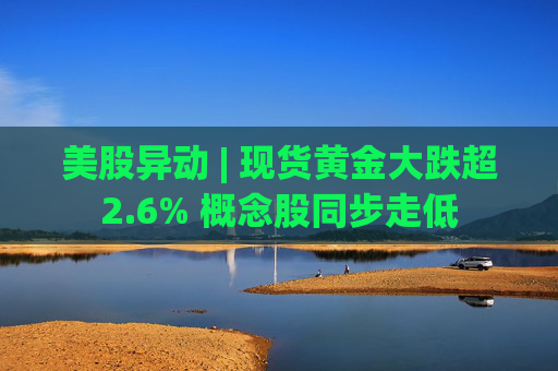 美股异动 | 现货黄金大跌超2.6% 概念股同步走低