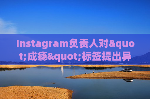 Instagram负责人对"成瘾"标签提出异议