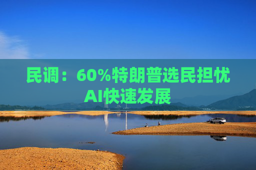 民调：60%特朗普选民担忧AI快速发展