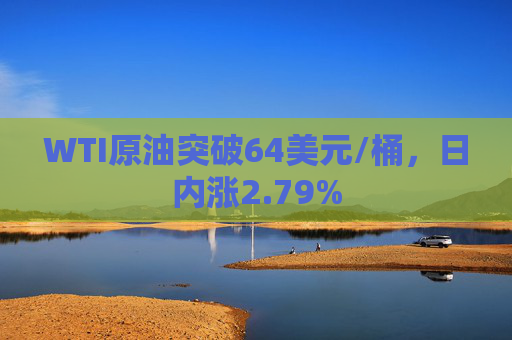 WTI原油突破64美元/桶，日内涨2.79%