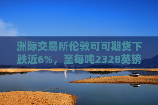 洲际交易所伦敦可可期货下跌近6%，至每吨2328英镑  第1张