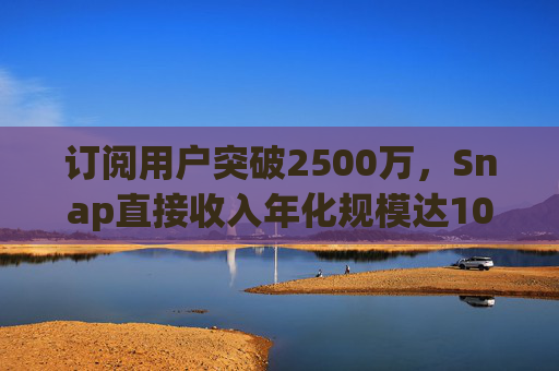 订阅用户突破2500万，Snap直接收入年化规模达10亿美元