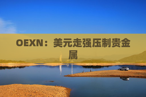 OEXN：美元走强压制贵金属  第1张