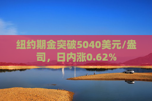 纽约期金突破5040美元/盎司，日内涨0.62%