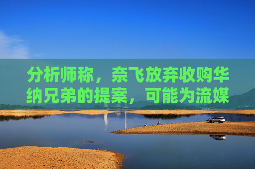 分析师称，奈飞放弃收购华纳兄弟的提案，可能为流媒体巨头带来巨大收益