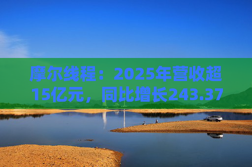 摩尔线程：2025年营收超15亿元，同比增长243.37%