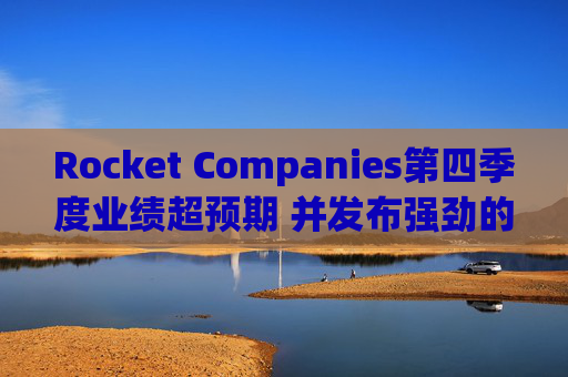 Rocket Companies第四季度业绩超预期 并发布强劲的2026年第一季度指引