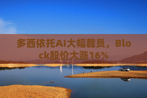 多西依托AI大幅裁员，Block股价大涨16%