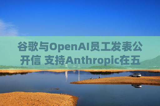 谷歌与OpenAI员工发表公开信 支持Anthropic在五角大楼事件中的立场