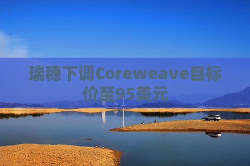 瑞穗下调Coreweave目标价至95美元