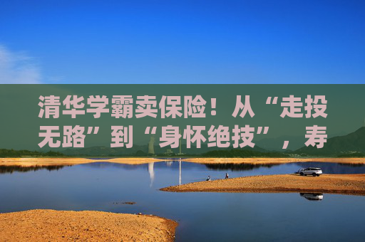 清华学霸卖保险！从“走投无路”到“身怀绝技”，寿险的黄金时代真正来了