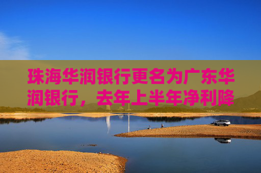 珠海华润银行更名为广东华润银行，去年上半年净利降逾25%