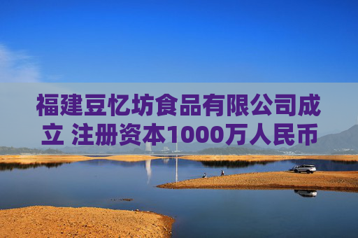 福建豆忆坊食品有限公司成立 注册资本1000万人民币