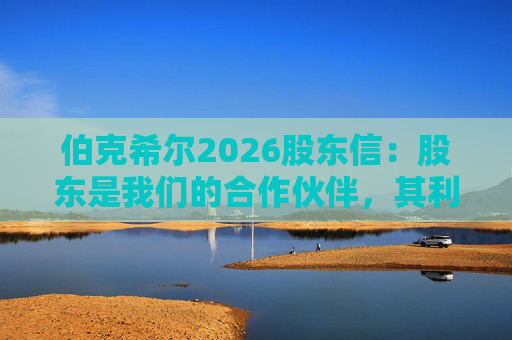 伯克希尔2026股东信：股东是我们的合作伙伴，其利益是我们决策的核心