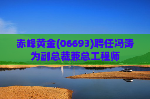 赤峰黄金(06693)聘任冯涛为副总裁兼总工程师