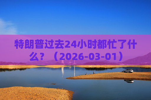 特朗普过去24小时都忙了什么？（2026-03-01）