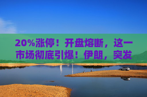 20%涨停！开盘熔断，这一市场彻底引爆！伊朗，突发警告！