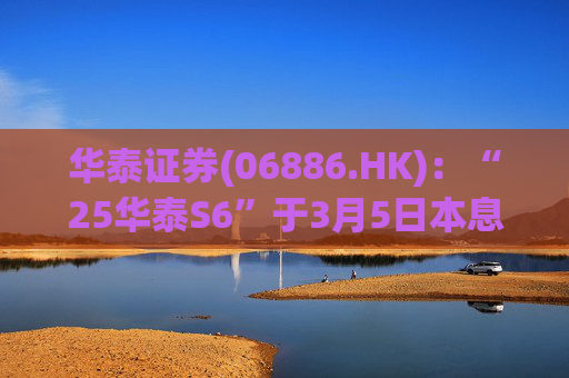华泰证券(06886.HK)：“25华泰S6”于3月5日本息兑付并摘牌