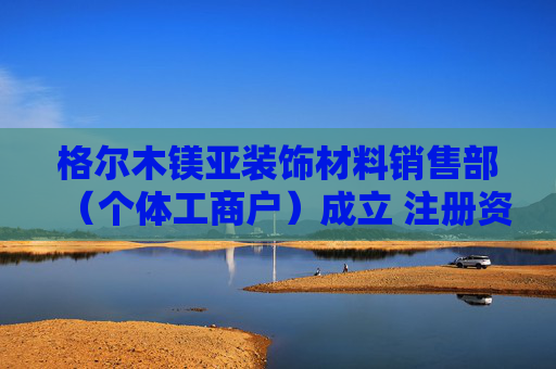 格尔木镁亚装饰材料销售部（个体工商户）成立 注册资本10万人民币