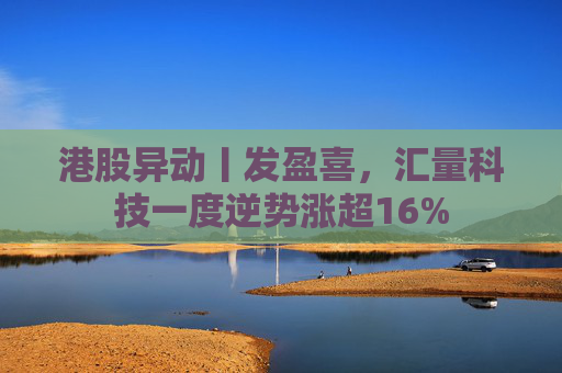 港股异动丨发盈喜，汇量科技一度逆势涨超16%
