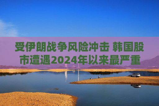 受伊朗战争风险冲击 韩国股市遭遇2024年以来最严重抛售