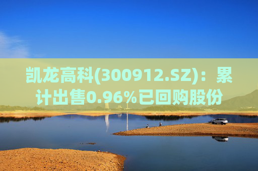 凯龙高科(300912.SZ)：累计出售0.96%已回购股份