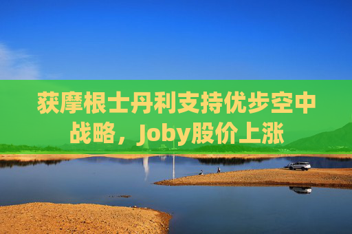 获摩根士丹利支持优步空中战略，Joby股价上涨