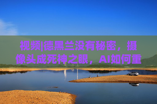 视频|德黑兰没有秘密，摄像头成死神之眼，AI如何重塑战争