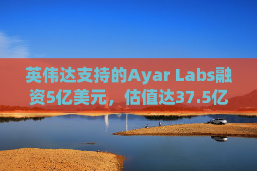 英伟达支持的Ayar Labs融资5亿美元，估值达37.5亿美元