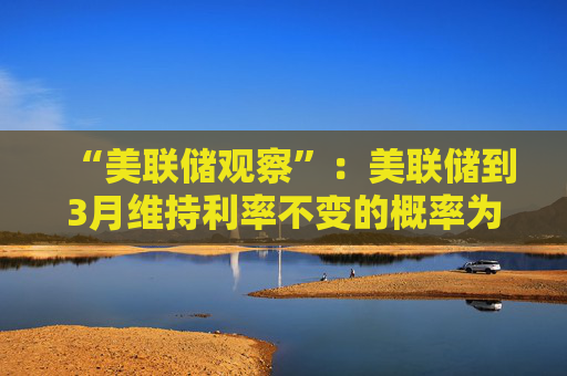 “美联储观察”：美联储到3月维持利率不变的概率为97.4%