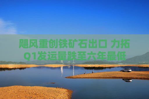 飓风重创铁矿石出口 力拓Q1发运量跌至六年最低