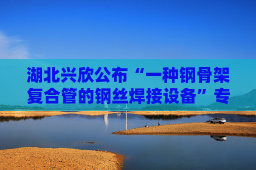 湖北兴欣公布“一种钢骨架复合管的钢丝焊接设备”专利