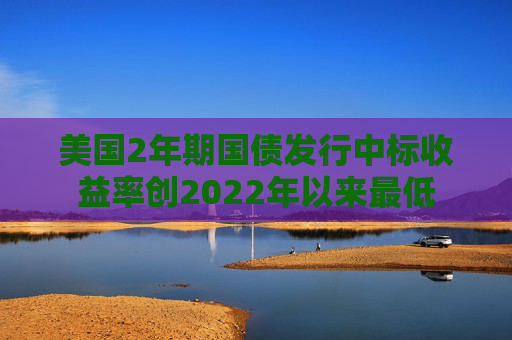 美国2年期国债发行中标收益率创2022年以来最低