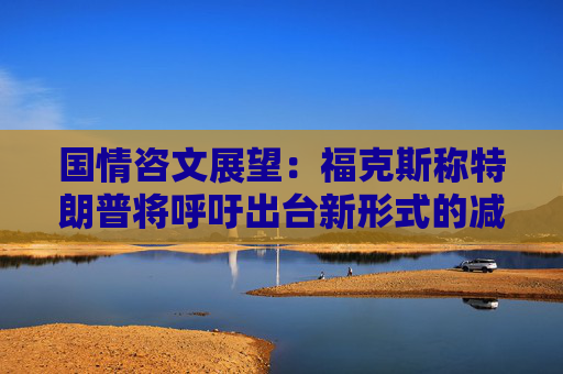 国情咨文展望：福克斯称特朗普将呼吁出台新形式的减税措施