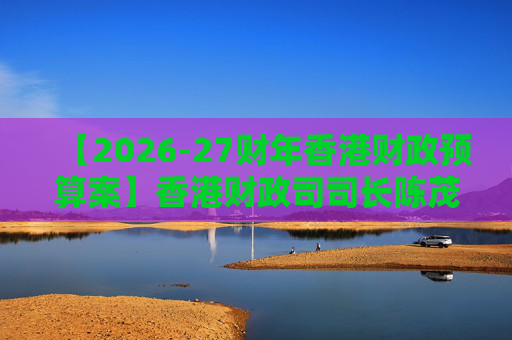 【2026-27财年香港财政预算案】香港财政司司长陈茂波：香港2025年GDP同比增长3.5%